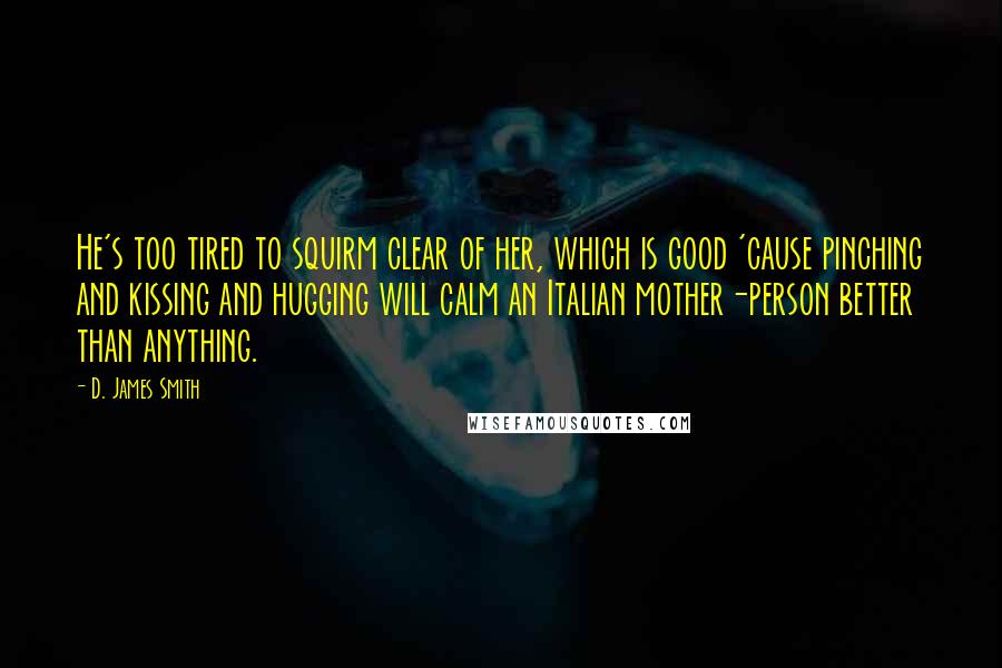 D. James Smith Quotes: He's too tired to squirm clear of her, which is good 'cause pinching and kissing and hugging will calm an Italian mother-person better than anything.