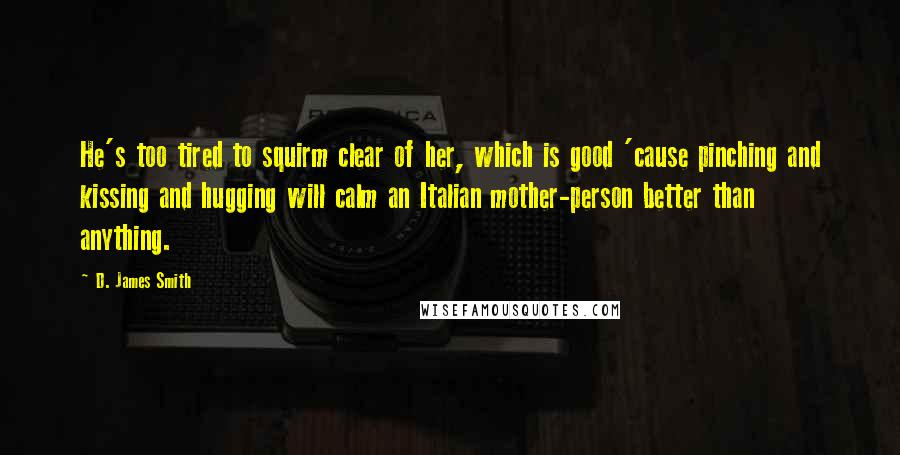D. James Smith Quotes: He's too tired to squirm clear of her, which is good 'cause pinching and kissing and hugging will calm an Italian mother-person better than anything.