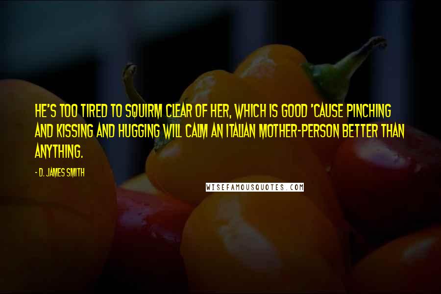 D. James Smith Quotes: He's too tired to squirm clear of her, which is good 'cause pinching and kissing and hugging will calm an Italian mother-person better than anything.