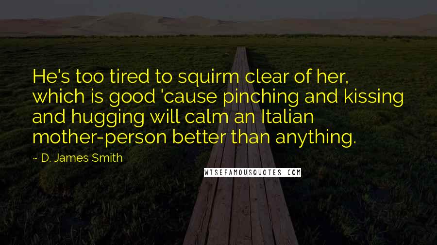 D. James Smith Quotes: He's too tired to squirm clear of her, which is good 'cause pinching and kissing and hugging will calm an Italian mother-person better than anything.