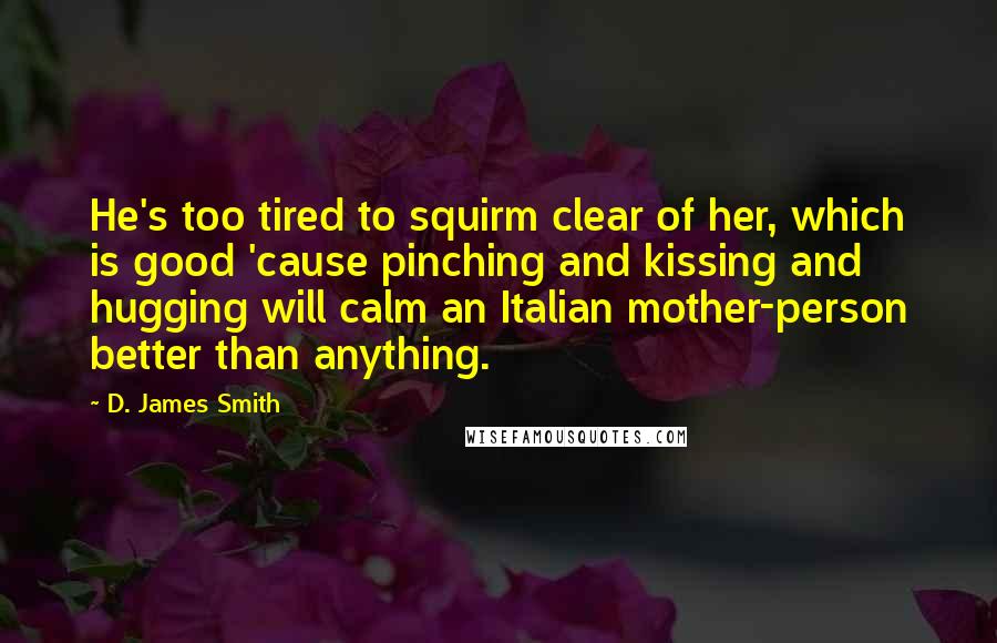 D. James Smith Quotes: He's too tired to squirm clear of her, which is good 'cause pinching and kissing and hugging will calm an Italian mother-person better than anything.