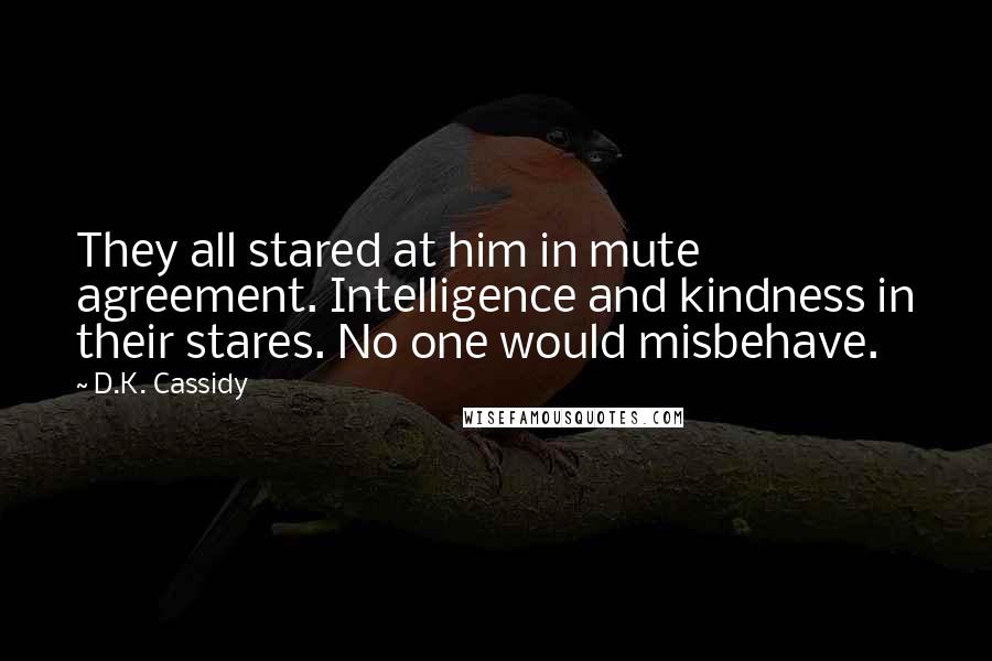 D.K. Cassidy Quotes: They all stared at him in mute agreement. Intelligence and kindness in their stares. No one would misbehave.