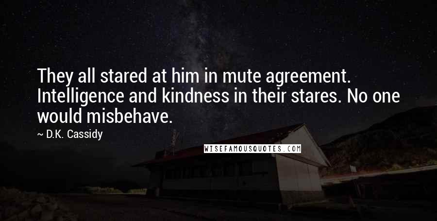 D.K. Cassidy Quotes: They all stared at him in mute agreement. Intelligence and kindness in their stares. No one would misbehave.