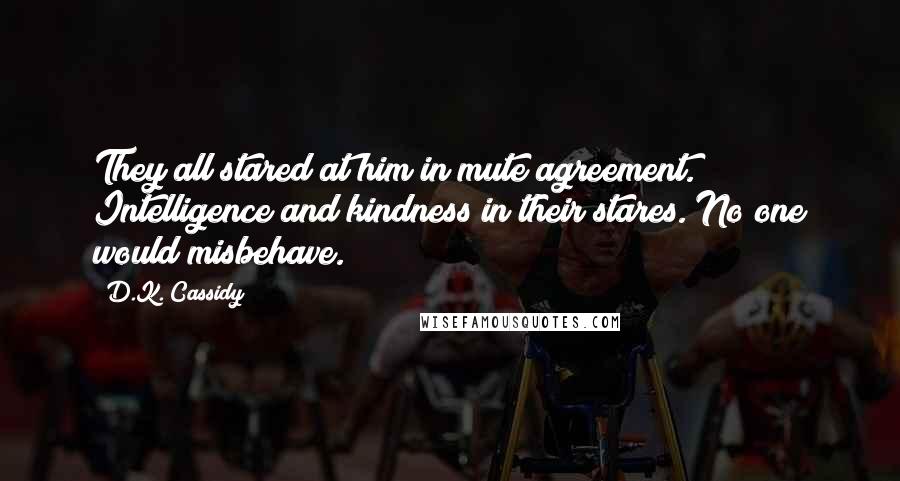 D.K. Cassidy Quotes: They all stared at him in mute agreement. Intelligence and kindness in their stares. No one would misbehave.