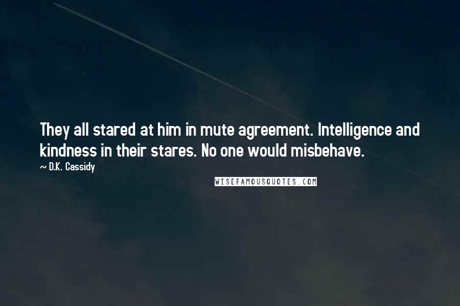 D.K. Cassidy Quotes: They all stared at him in mute agreement. Intelligence and kindness in their stares. No one would misbehave.