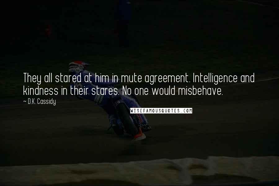 D.K. Cassidy Quotes: They all stared at him in mute agreement. Intelligence and kindness in their stares. No one would misbehave.