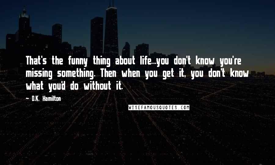 D.K. Hamilton Quotes: That's the funny thing about life...you don't know you're missing something. Then when you get it, you don't know what you'd do without it.