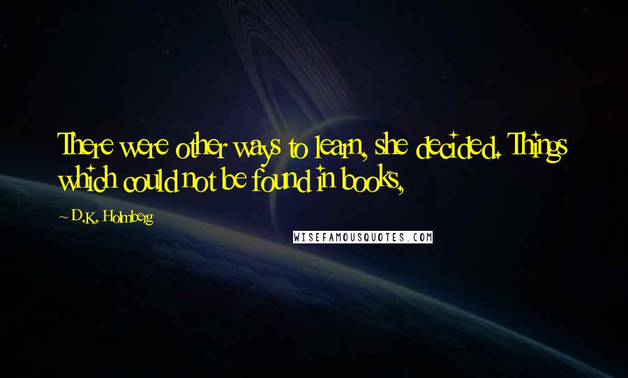 D.K. Holmberg Quotes: There were other ways to learn, she decided. Things which could not be found in books,