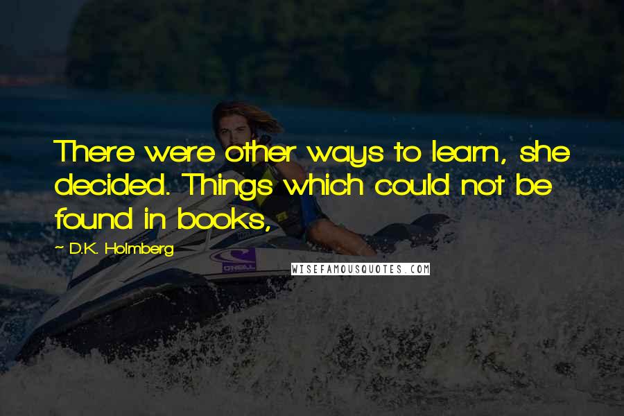 D.K. Holmberg Quotes: There were other ways to learn, she decided. Things which could not be found in books,