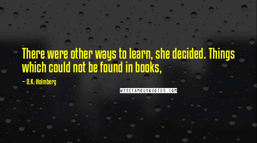 D.K. Holmberg Quotes: There were other ways to learn, she decided. Things which could not be found in books,