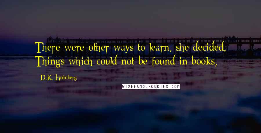 D.K. Holmberg Quotes: There were other ways to learn, she decided. Things which could not be found in books,