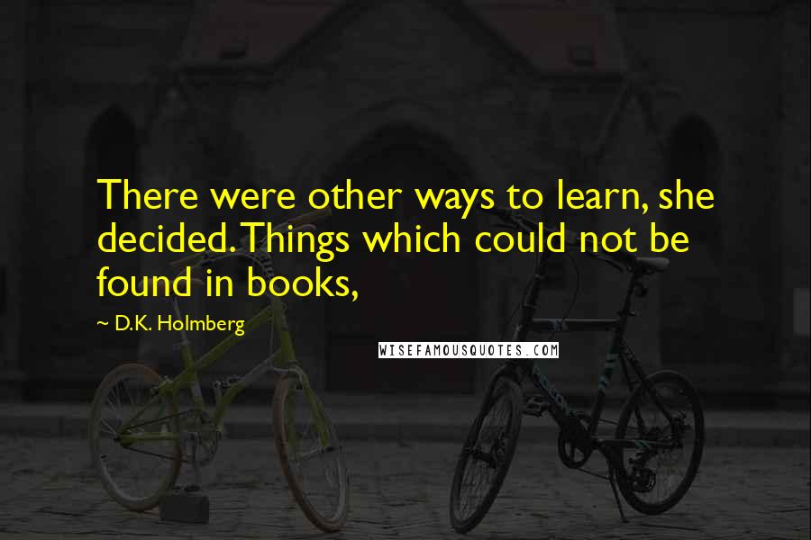 D.K. Holmberg Quotes: There were other ways to learn, she decided. Things which could not be found in books,