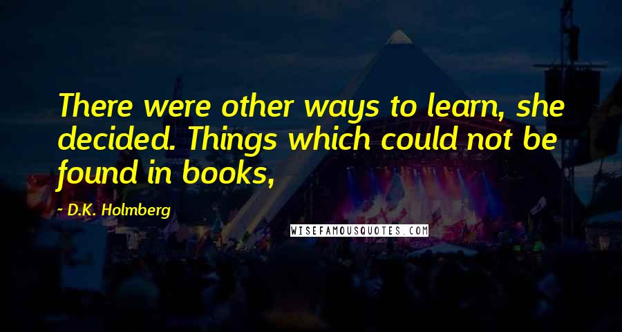 D.K. Holmberg Quotes: There were other ways to learn, she decided. Things which could not be found in books,