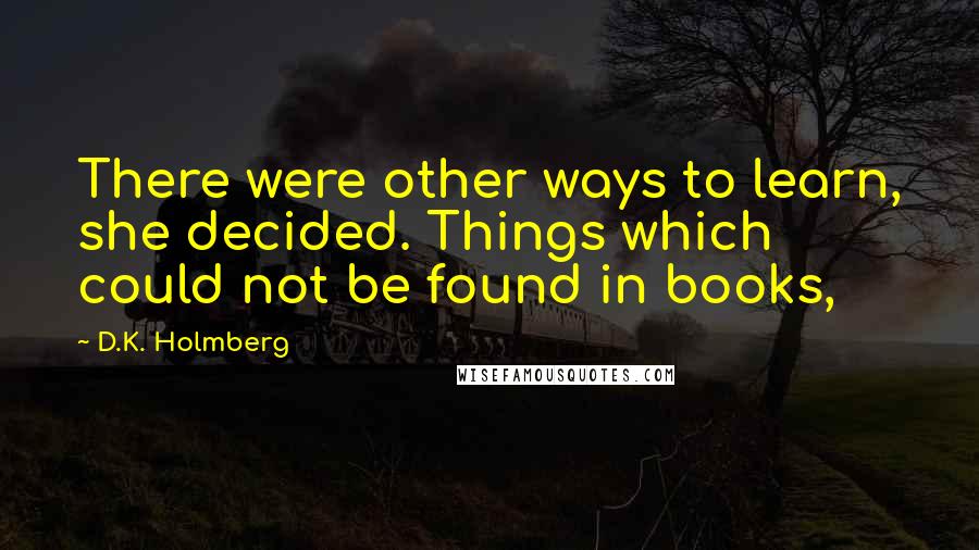 D.K. Holmberg Quotes: There were other ways to learn, she decided. Things which could not be found in books,