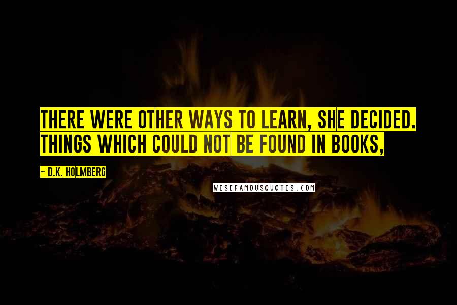 D.K. Holmberg Quotes: There were other ways to learn, she decided. Things which could not be found in books,