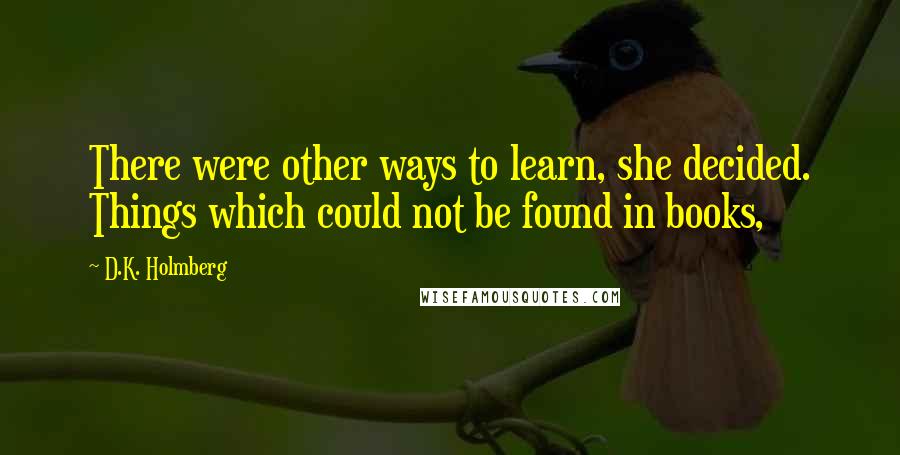 D.K. Holmberg Quotes: There were other ways to learn, she decided. Things which could not be found in books,