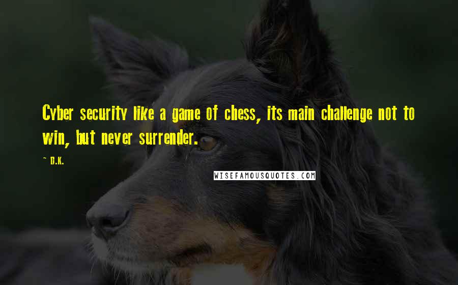 D.K. Quotes: Cyber security like a game of chess, its main challenge not to win, but never surrender.