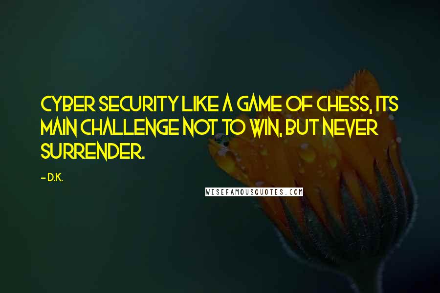 D.K. Quotes: Cyber security like a game of chess, its main challenge not to win, but never surrender.