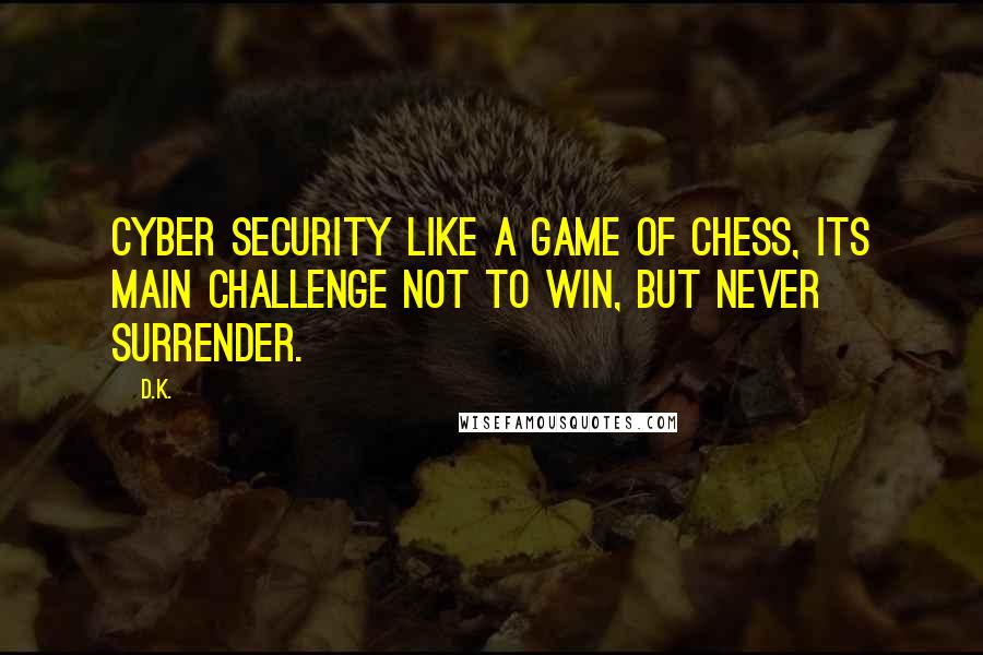 D.K. Quotes: Cyber security like a game of chess, its main challenge not to win, but never surrender.