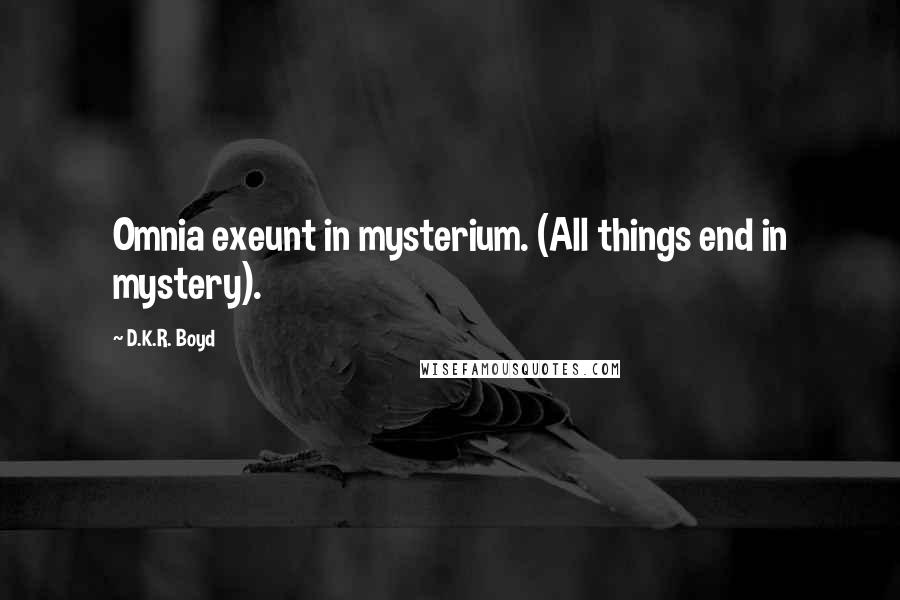 D.K.R. Boyd Quotes: Omnia exeunt in mysterium. (All things end in mystery).