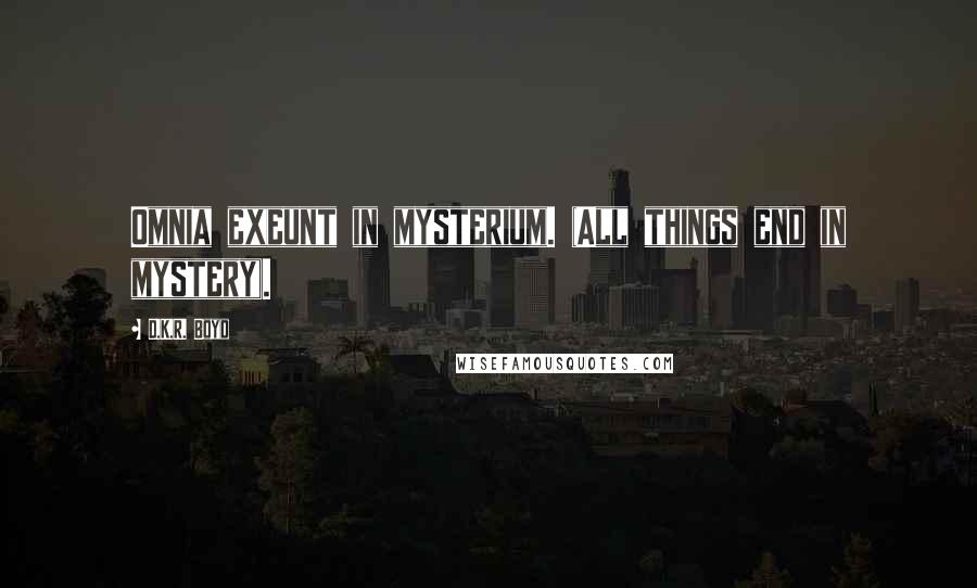 D.K.R. Boyd Quotes: Omnia exeunt in mysterium. (All things end in mystery).