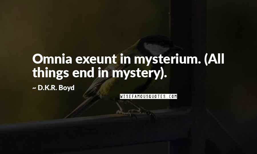 D.K.R. Boyd Quotes: Omnia exeunt in mysterium. (All things end in mystery).