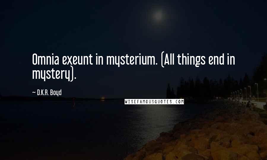 D.K.R. Boyd Quotes: Omnia exeunt in mysterium. (All things end in mystery).