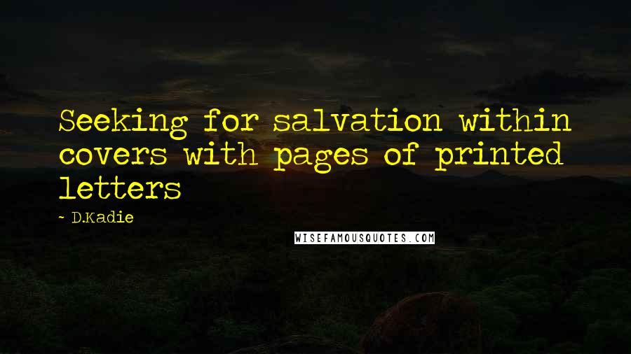D.Kadie Quotes: Seeking for salvation within covers with pages of printed letters