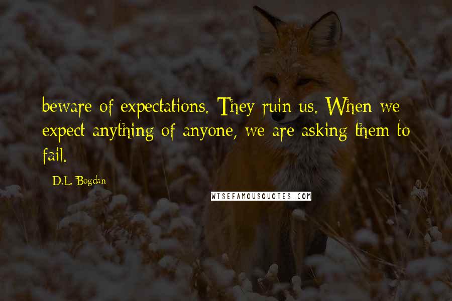 D.L. Bogdan Quotes: beware of expectations. They ruin us. When we expect anything of anyone, we are asking them to fail.
