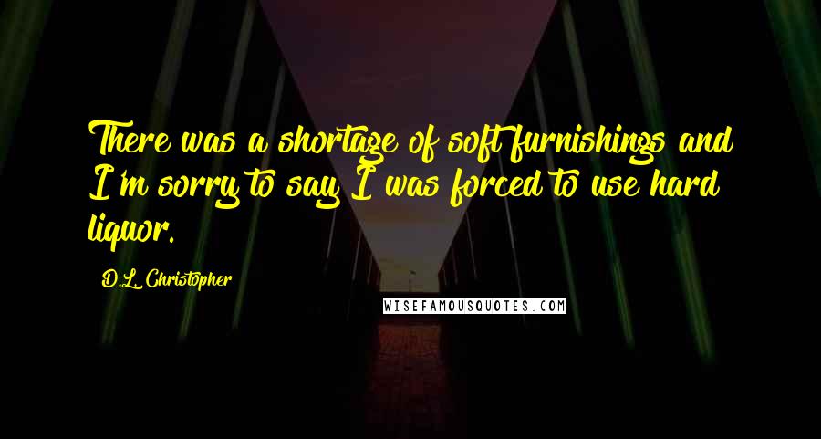 D.L. Christopher Quotes: There was a shortage of soft furnishings and I'm sorry to say I was forced to use hard liquor.