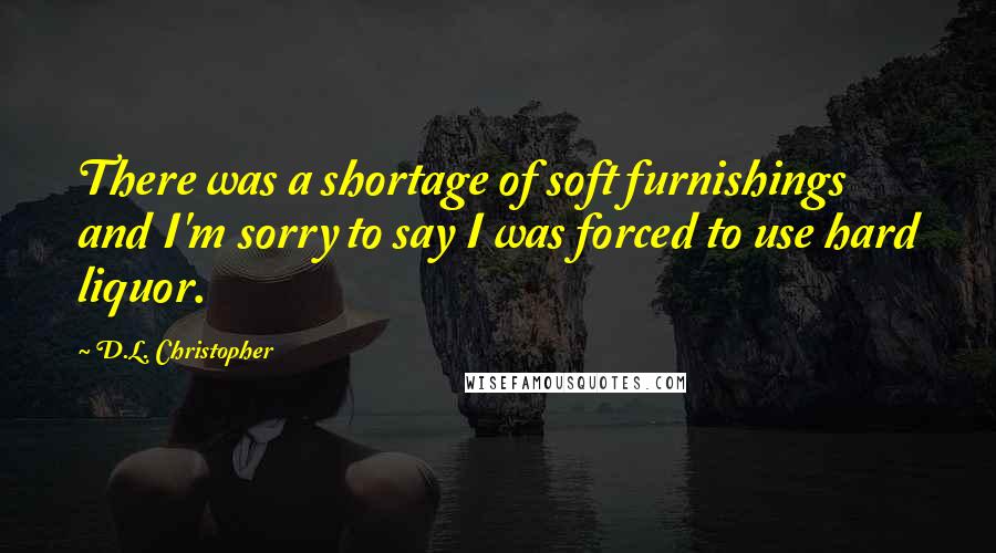 D.L. Christopher Quotes: There was a shortage of soft furnishings and I'm sorry to say I was forced to use hard liquor.