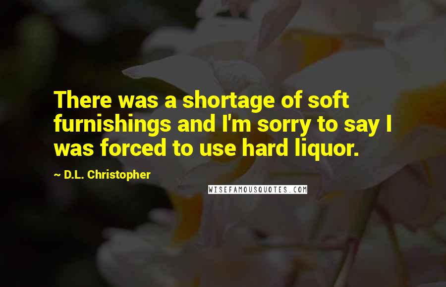 D.L. Christopher Quotes: There was a shortage of soft furnishings and I'm sorry to say I was forced to use hard liquor.