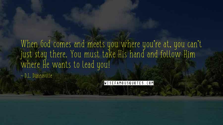 D.L. Dunnaville Quotes: When God comes and meets you where you're at, you can't just stay there. You must take His hand and follow Him where He wants to lead you!