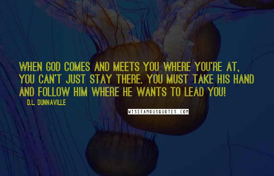 D.L. Dunnaville Quotes: When God comes and meets you where you're at, you can't just stay there. You must take His hand and follow Him where He wants to lead you!