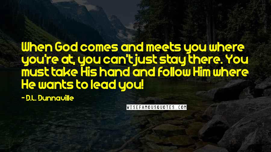 D.L. Dunnaville Quotes: When God comes and meets you where you're at, you can't just stay there. You must take His hand and follow Him where He wants to lead you!