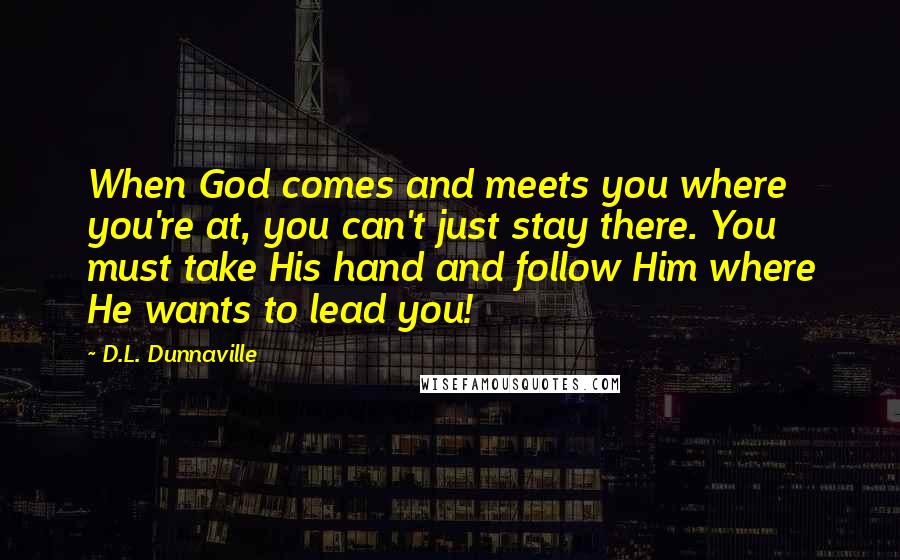 D.L. Dunnaville Quotes: When God comes and meets you where you're at, you can't just stay there. You must take His hand and follow Him where He wants to lead you!