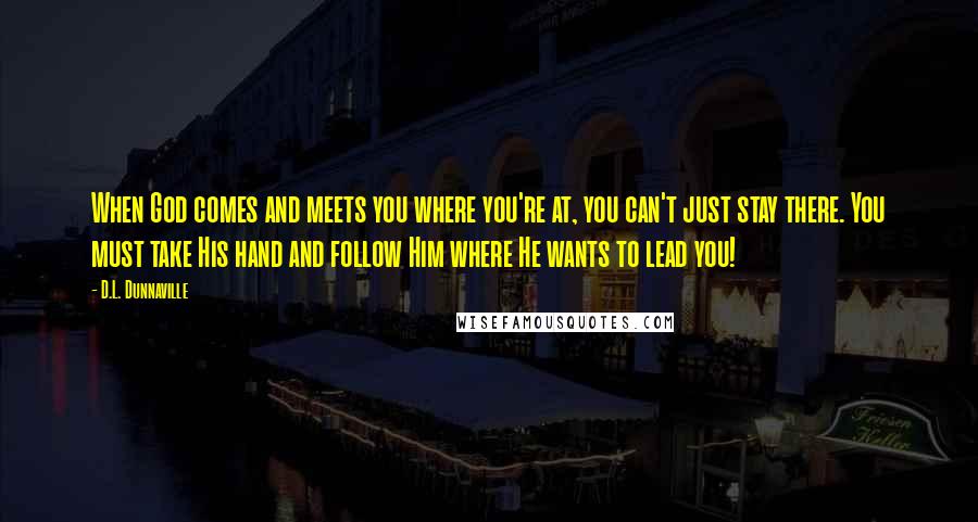 D.L. Dunnaville Quotes: When God comes and meets you where you're at, you can't just stay there. You must take His hand and follow Him where He wants to lead you!