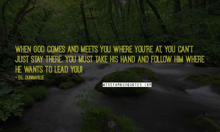 D.L. Dunnaville Quotes: When God comes and meets you where you're at, you can't just stay there. You must take His hand and follow Him where He wants to lead you!