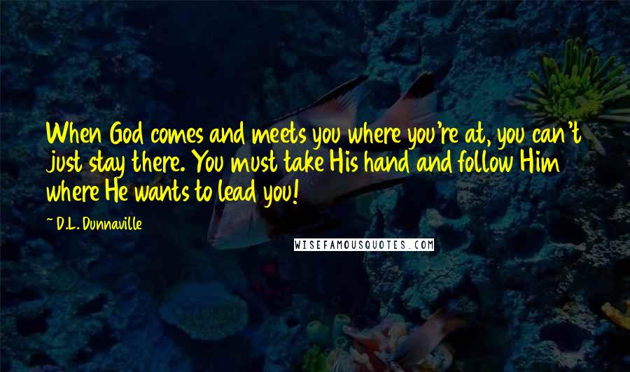 D.L. Dunnaville Quotes: When God comes and meets you where you're at, you can't just stay there. You must take His hand and follow Him where He wants to lead you!