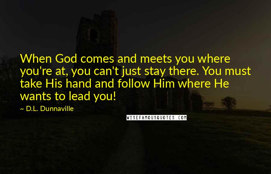 D.L. Dunnaville Quotes: When God comes and meets you where you're at, you can't just stay there. You must take His hand and follow Him where He wants to lead you!