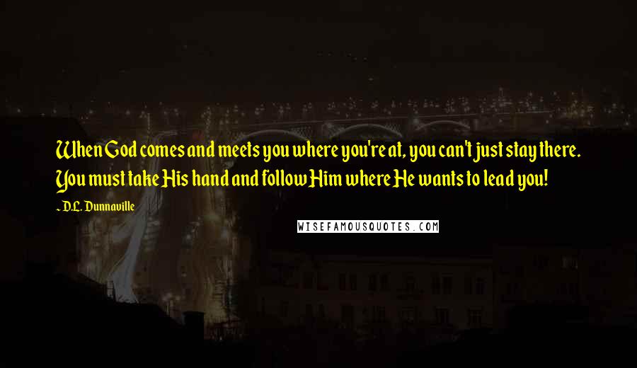 D.L. Dunnaville Quotes: When God comes and meets you where you're at, you can't just stay there. You must take His hand and follow Him where He wants to lead you!