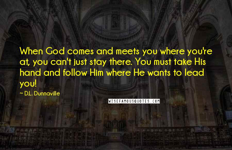 D.L. Dunnaville Quotes: When God comes and meets you where you're at, you can't just stay there. You must take His hand and follow Him where He wants to lead you!