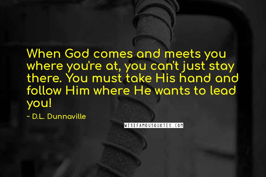 D.L. Dunnaville Quotes: When God comes and meets you where you're at, you can't just stay there. You must take His hand and follow Him where He wants to lead you!