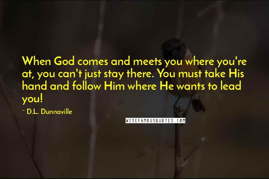 D.L. Dunnaville Quotes: When God comes and meets you where you're at, you can't just stay there. You must take His hand and follow Him where He wants to lead you!
