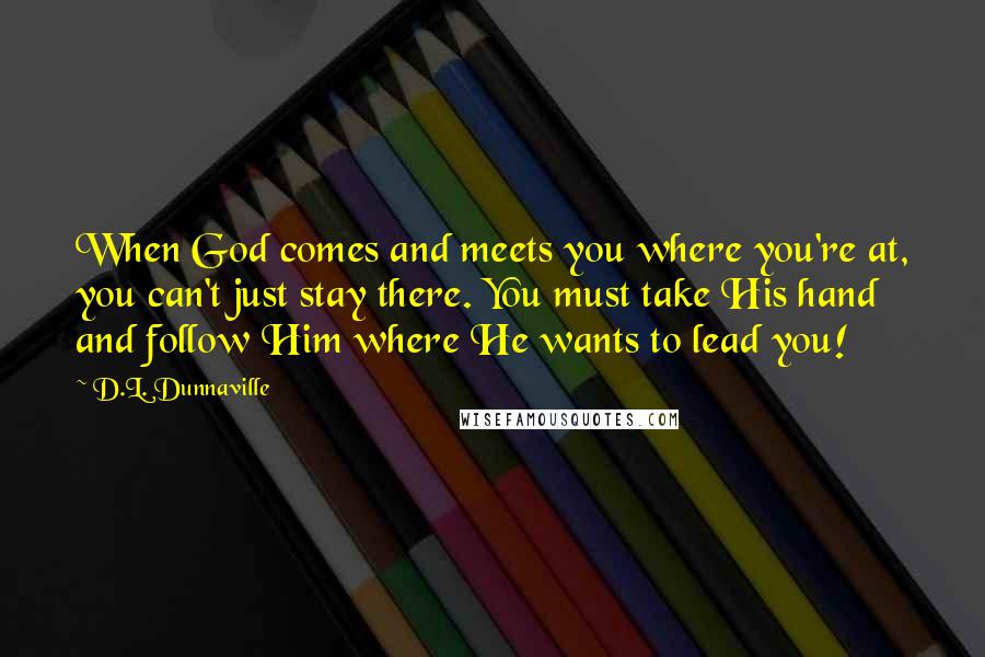 D.L. Dunnaville Quotes: When God comes and meets you where you're at, you can't just stay there. You must take His hand and follow Him where He wants to lead you!
