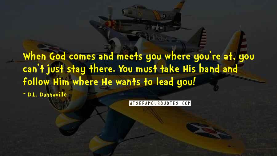 D.L. Dunnaville Quotes: When God comes and meets you where you're at, you can't just stay there. You must take His hand and follow Him where He wants to lead you!