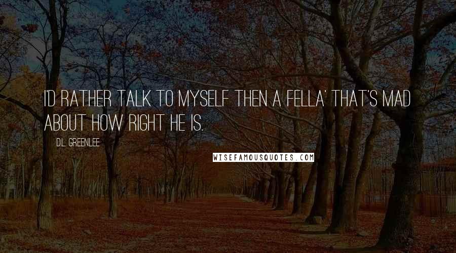 D.L. Greenlee Quotes: I'd rather talk to myself then a fella' that's mad about how right he is.