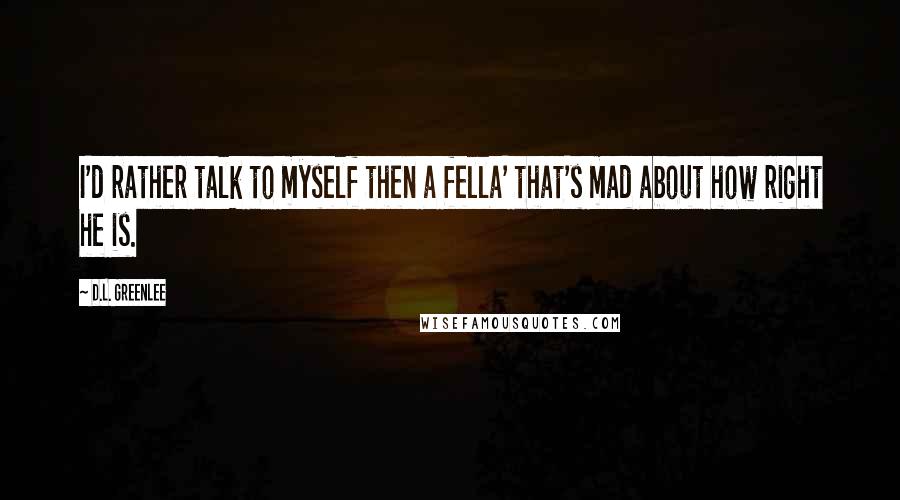 D.L. Greenlee Quotes: I'd rather talk to myself then a fella' that's mad about how right he is.