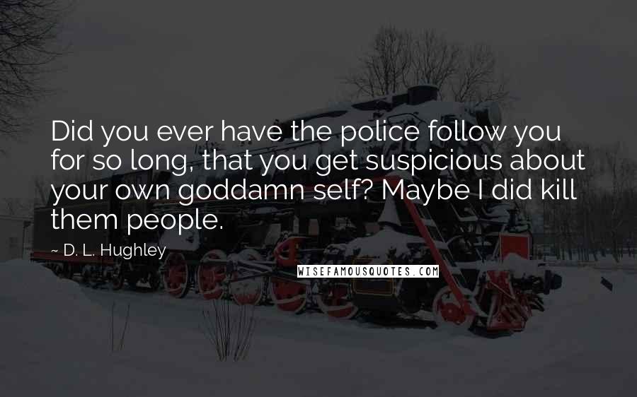 D. L. Hughley Quotes: Did you ever have the police follow you for so long, that you get suspicious about your own goddamn self? Maybe I did kill them people.