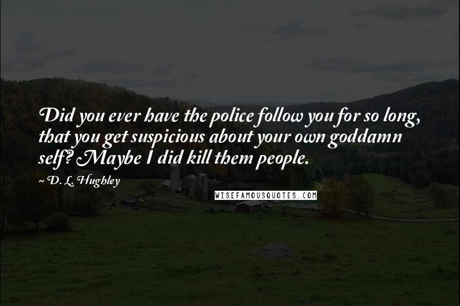 D. L. Hughley Quotes: Did you ever have the police follow you for so long, that you get suspicious about your own goddamn self? Maybe I did kill them people.